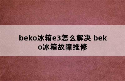 beko冰箱e3怎么解决 beko冰箱故障维修